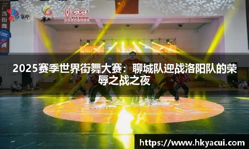 2025赛季世界街舞大赛：聊城队迎战洛阳队的荣辱之战之夜