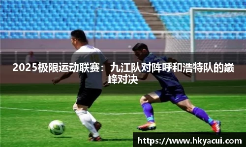 2025极限运动联赛：九江队对阵呼和浩特队的巅峰对决