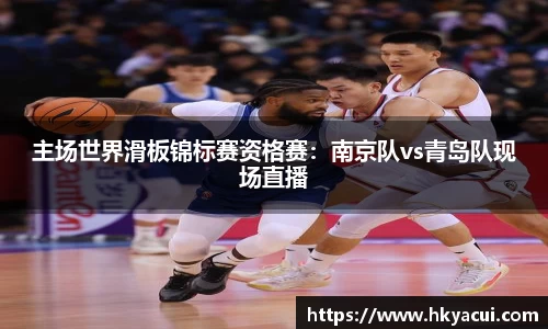 主场世界滑板锦标赛资格赛：南京队vs青岛队现场直播