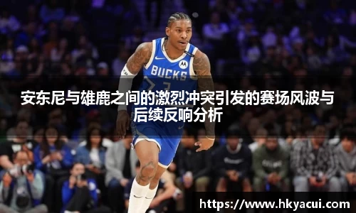 安东尼与雄鹿之间的激烈冲突引发的赛场风波与后续反响分析